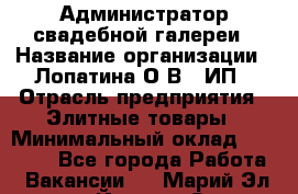 Администратор свадебной галереи › Название организации ­ Лопатина О.В., ИП › Отрасль предприятия ­ Элитные товары › Минимальный оклад ­ 28 000 - Все города Работа » Вакансии   . Марий Эл респ.,Йошкар-Ола г.